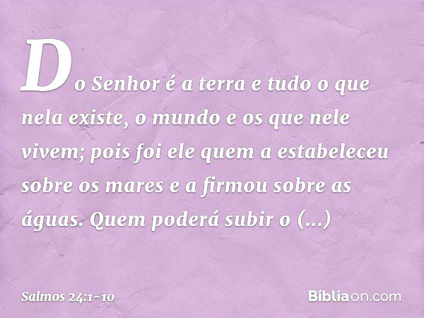 Do Senhor é a terra e tudo o que nela existe,
o mundo e os que nele vivem; pois foi ele quem a estabeleceu sobre os mares
e a firmou sobre as águas. Quem poderá