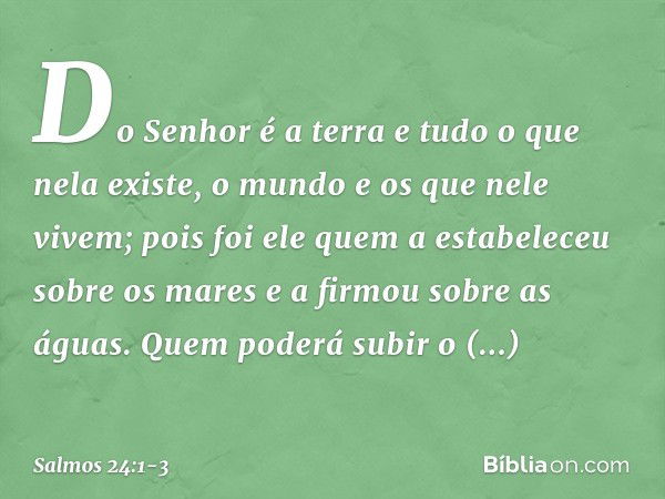 Do Senhor é a terra e tudo o que nela existe,
o mundo e os que nele vivem; pois foi ele quem a estabeleceu sobre os mares
e a firmou sobre as águas. Quem poderá