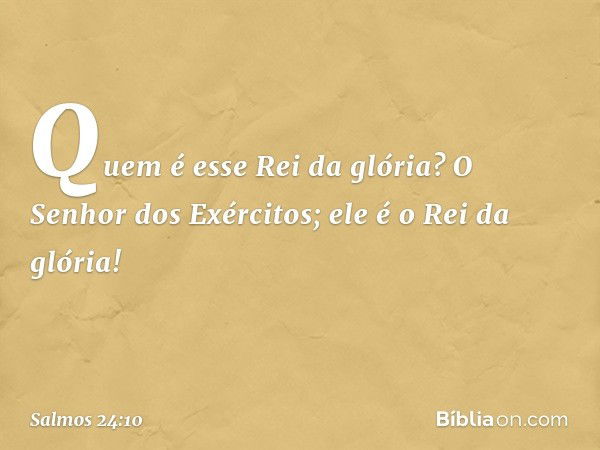 Quem é esse Rei da glória?
O Senhor dos Exércitos;
ele é o Rei da glória! -- Salmo 24:10