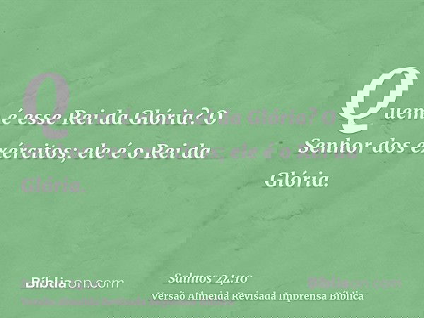 Quem é esse Rei da Glória? O Senhor dos exércitos; ele é o Rei da Glória.