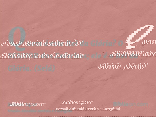 Quem é este Rei da Glória? O SENHOR dos Exércitos; ele é o Rei da Glória. (Selá)