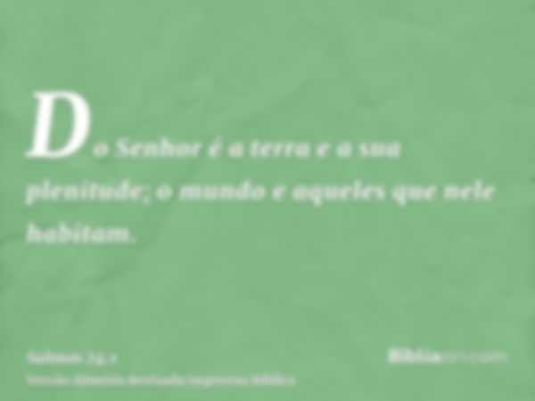 Do Senhor é a terra e a sua plenitude; o mundo e aqueles que nele habitam.