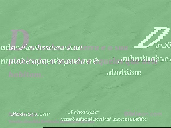 Do Senhor é a terra e a sua plenitude; o mundo e aqueles que nele habitam.