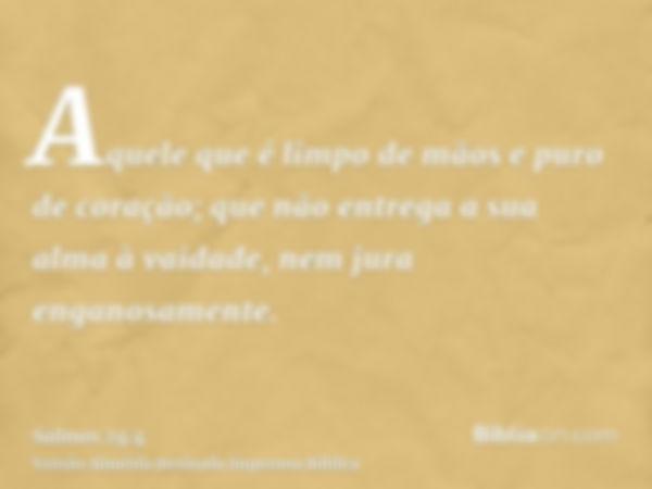 Aquele que é limpo de mãos e puro de coração; que não entrega a sua alma à vaidade, nem jura enganosamente.