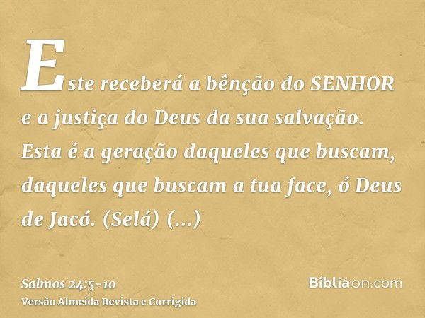 Este receberá a bênção do SENHOR e a justiça do Deus da sua salvação.Esta é a geração daqueles que buscam, daqueles que buscam a tua face, ó Deus de Jacó. (Selá