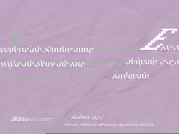 Este receberá do Senhor uma bênção, e a justiça do Deus da sua salvação.
