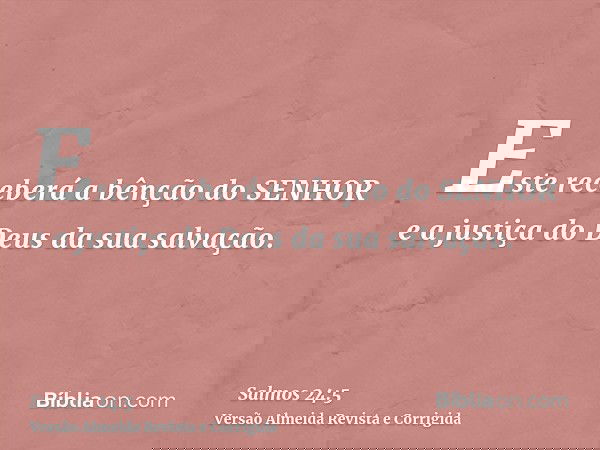 Este receberá a bênção do SENHOR e a justiça do Deus da sua salvação.
