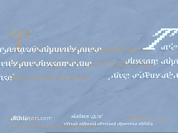 Tal é a geração daqueles que o buscam, daqueles que buscam a tua face, ó Deus de Jacó.
