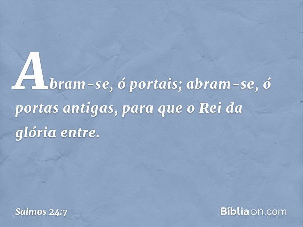 Abram-se, ó portais;
abram-se, ó portas antigas,
para que o Rei da glória entre. -- Salmo 24:7