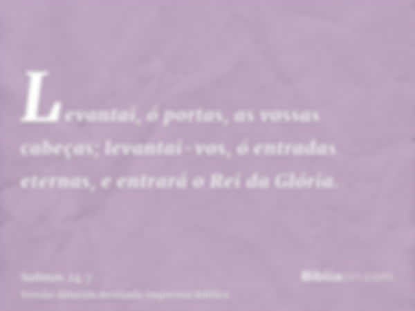 Levantai, ó portas, as vossas cabeças; levantai-vos, ó entradas eternas, e entrará o Rei da Glória.