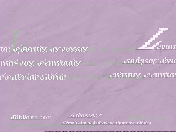 Levantai, ó portas, as vossas cabeças; levantai-vos, ó entradas eternas, e entrará o Rei da Glória.