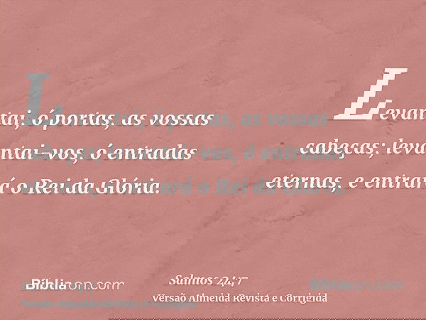 Levantai, ó portas, as vossas cabeças; levantai-vos, ó entradas eternas, e entrará o Rei da Glória.