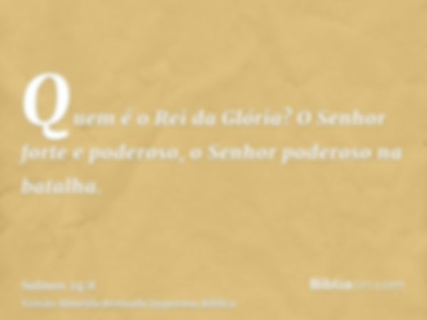 Quem é o Rei da Glória? O Senhor forte e poderoso, o Senhor poderoso na batalha.