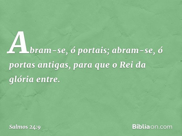 Abram-se, ó portais;
abram-se, ó portas antigas,
para que o Rei da glória entre. -- Salmo 24:9