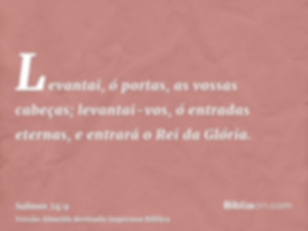 Levantai, ó portas, as vossas cabeças; levantai-vos, ó entradas eternas, e entrará o Rei da Glória.