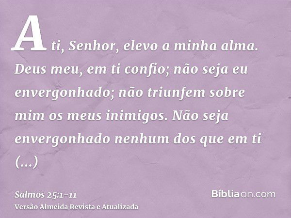 A ti, Senhor, elevo a minha alma.Deus meu, em ti confio; não seja eu envergonhado; não triunfem sobre mim os meus inimigos.Não seja envergonhado nenhum dos que 