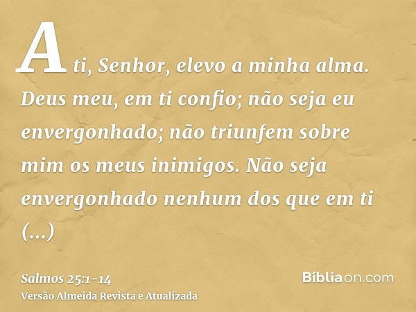 A ti, Senhor, elevo a minha alma.Deus meu, em ti confio; não seja eu envergonhado; não triunfem sobre mim os meus inimigos.Não seja envergonhado nenhum dos que 