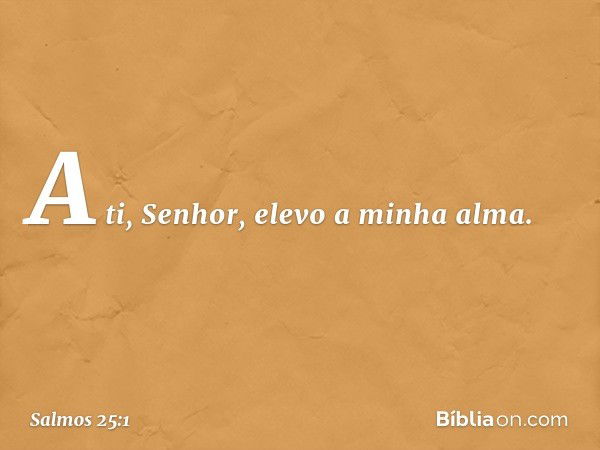 A ti, Senhor, elevo a minha alma. -- Salmo 25:1