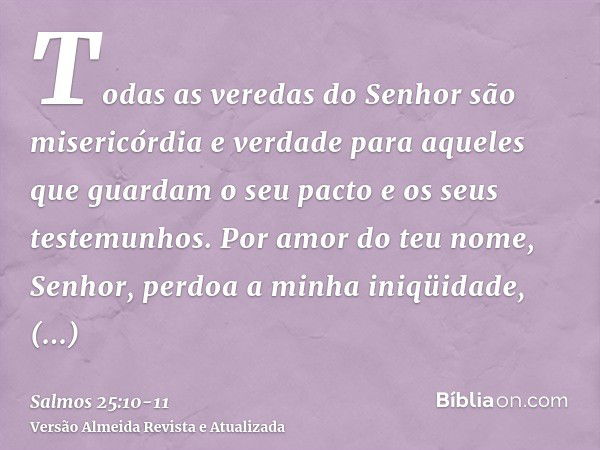 Todas as veredas do Senhor são misericórdia e verdade para aqueles que guardam o seu pacto e os seus testemunhos.Por amor do teu nome, Senhor, perdoa a minha in