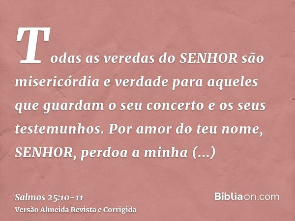 Todas as veredas do SENHOR são misericórdia e verdade para aqueles que guardam o seu concerto e os seus testemunhos.Por amor do teu nome, SENHOR, perdoa a minha