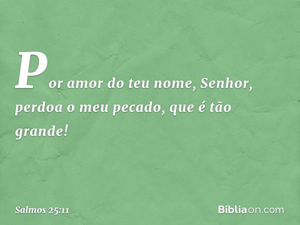 Por amor do teu nome, Senhor,
perdoa o meu pecado, que é tão grande! -- Salmo 25:11