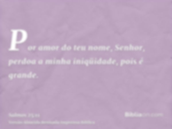 Por amor do teu nome, Senhor, perdoa a minha iniqüidade, pois é grande.