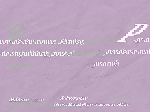 Por amor do teu nome, Senhor, perdoa a minha iniqüidade, pois é grande.