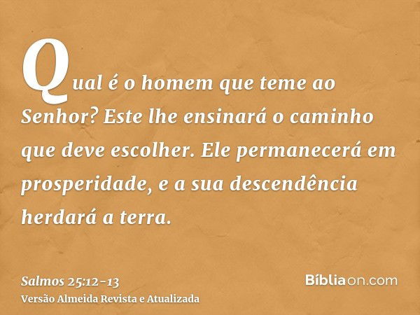 Qual é o homem que teme ao Senhor? Este lhe ensinará o caminho que deve escolher.Ele permanecerá em prosperidade, e a sua descendência herdará a terra.