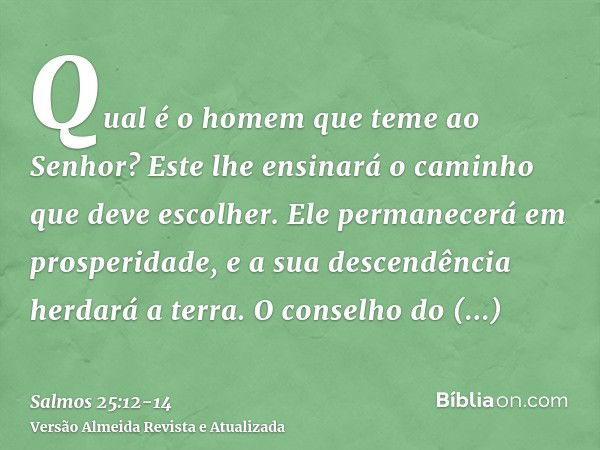 Qual é o homem que teme ao Senhor? Este lhe ensinará o caminho que deve escolher.Ele permanecerá em prosperidade, e a sua descendência herdará a terra.O conselh