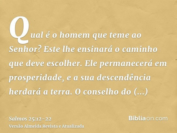 Qual é o homem que teme ao Senhor? Este lhe ensinará o caminho que deve escolher.Ele permanecerá em prosperidade, e a sua descendência herdará a terra.O conselh