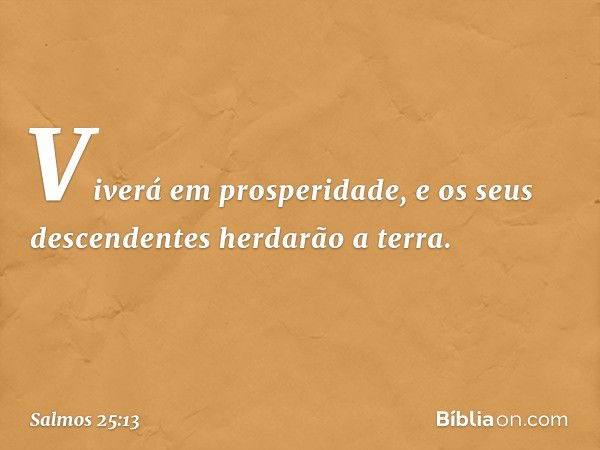 Viverá em prosperidade,
e os seus descendentes herdarão a terra. -- Salmo 25:13