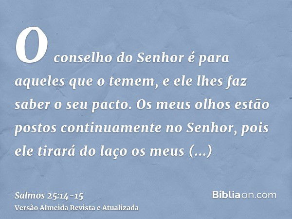 O conselho do Senhor é para aqueles que o temem, e ele lhes faz saber o seu pacto.Os meus olhos estão postos continuamente no Senhor, pois ele tirará do laço os