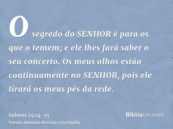 O segredo do SENHOR é para os que o temem; e ele lhes fará saber o seu concerto.Os meus olhos estão continuamente no SENHOR, pois ele tirará os meus pés da rede