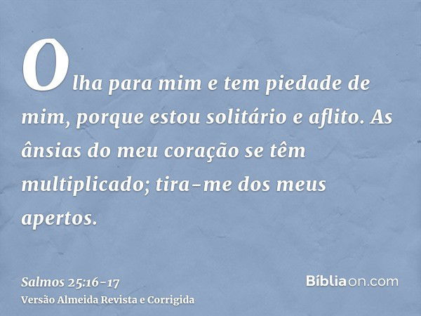 Olha para mim e tem piedade de mim, porque estou solitário e aflito.As ânsias do meu coração se têm multiplicado; tira-me dos meus apertos.