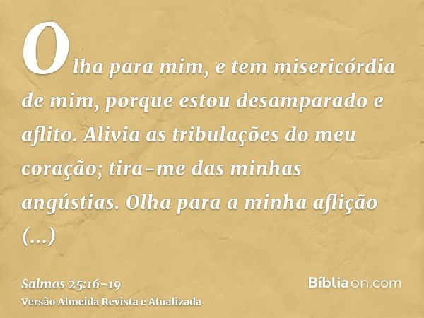 Olha para mim, e tem misericórdia de mim, porque estou desamparado e aflito.Alivia as tribulações do meu coração; tira-me das minhas angústias.Olha para a minha