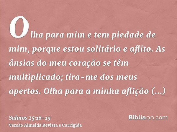 Olha para mim e tem piedade de mim, porque estou solitário e aflito.As ânsias do meu coração se têm multiplicado; tira-me dos meus apertos.Olha para a minha afl