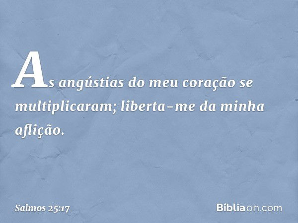 As angústias do meu coração se multiplicaram;
liberta-me da minha aflição. -- Salmo 25:17