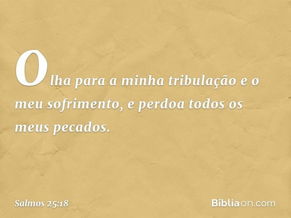 Olha para a minha tribulação
e o meu sofrimento,
e perdoa todos os meus pecados. -- Salmo 25:18