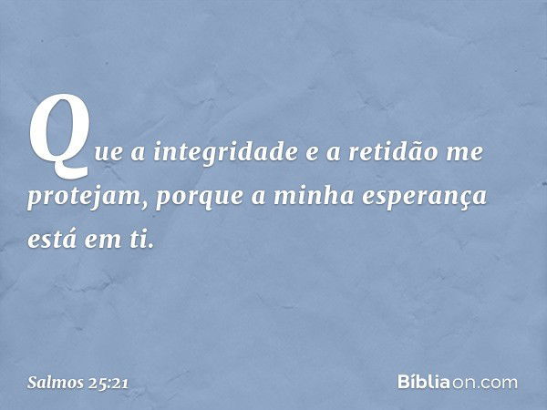 Que a integridade e a retidão me protejam,
porque a minha esperança está em ti. -- Salmo 25:21