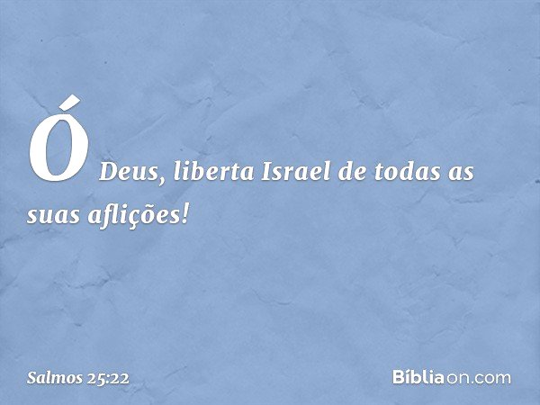Ó Deus, liberta Israel de todas as suas aflições! -- Salmo 25:22