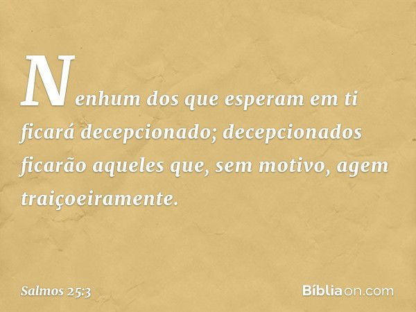 Nenhum dos que esperam em ti
ficará decepcionado;
decepcionados ficarão
aqueles que, sem motivo, agem traiçoeiramente. -- Salmo 25:3