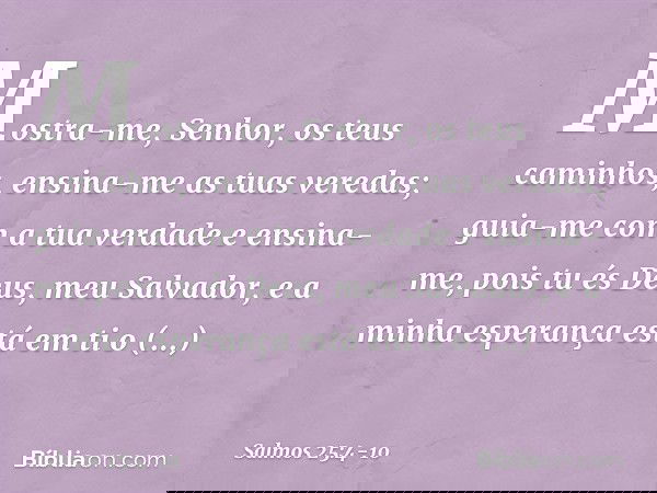 Mostra-me, Senhor, os teus caminhos,
ensina-me as tuas veredas; guia-me com a tua verdade e ensina-me,
pois tu és Deus, meu Salvador,
e a minha esperança está e