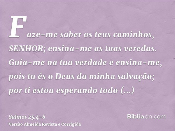 Faze-me saber os teus caminhos, SENHOR; ensina-me as tuas veredas.Guia-me na tua verdade e ensina-me, pois tu és o Deus da minha salvação; por ti estou esperand