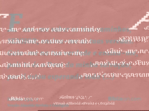 Faze-me saber os teus caminhos, SENHOR; ensina-me as tuas veredas.Guia-me na tua verdade e ensina-me, pois tu és o Deus da minha salvação; por ti estou esperand