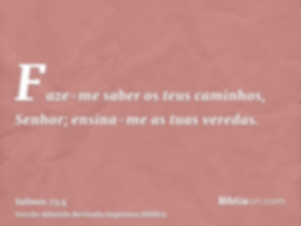 Faze-me saber os teus caminhos, Senhor; ensina-me as tuas veredas.