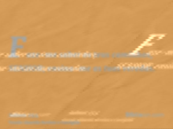 Faze-me saber os teus caminhos, SENHOR; ensina-me as tuas veredas.