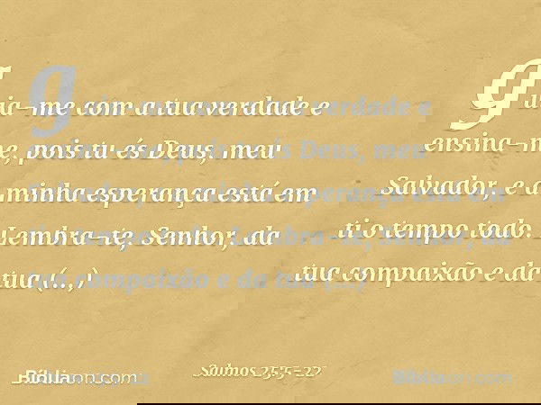 guia-me com a tua verdade e ensina-me,
pois tu és Deus, meu Salvador,
e a minha esperança está em ti o tempo todo. Lembra-te, Senhor,
da tua compaixão e da tua 