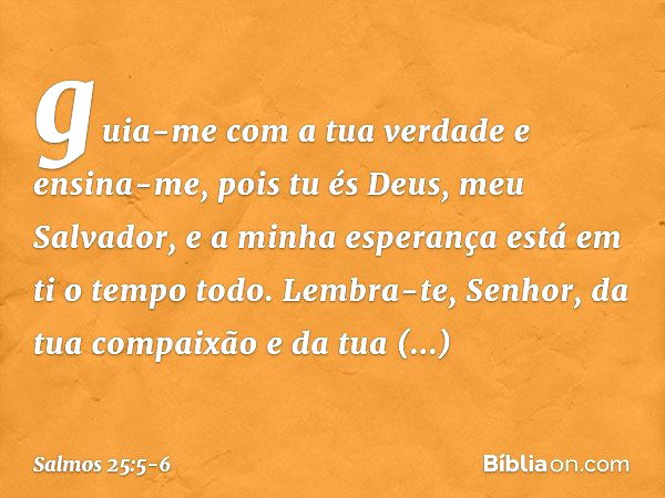 guia-me com a tua verdade e ensina-me,
pois tu és Deus, meu Salvador,
e a minha esperança está em ti o tempo todo. Lembra-te, Senhor,
da tua compaixão e da tua 