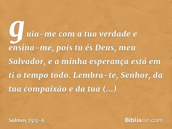 guia-me com a tua verdade e ensina-me,
pois tu és Deus, meu Salvador,
e a minha esperança está em ti o tempo todo. Lembra-te, Senhor,
da tua compaixão e da tua 