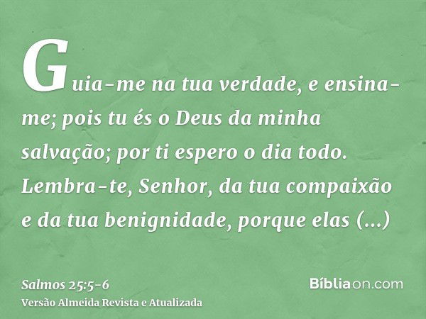 Guia-me na tua verdade, e ensina-me; pois tu és o Deus da minha salvação; por ti espero o dia todo.Lembra-te, Senhor, da tua compaixão e da tua benignidade, por